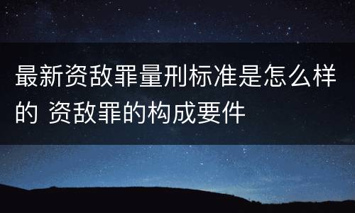 最新资敌罪量刑标准是怎么样的 资敌罪的构成要件