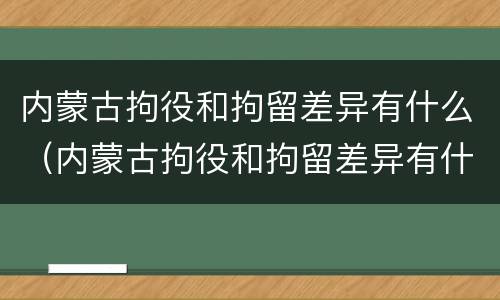 内蒙古拘役和拘留差异有什么（内蒙古拘役和拘留差异有什么不同）