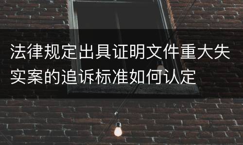 法律规定出具证明文件重大失实案的追诉标准如何认定