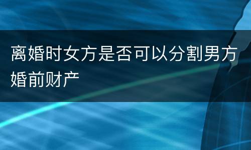 离婚时女方是否可以分割男方婚前财产