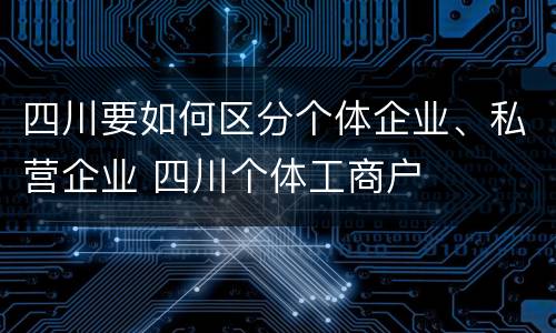 四川要如何区分个体企业、私营企业 四川个体工商户