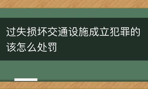 过失损坏交通设施成立犯罪的该怎么处罚