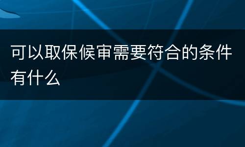 可以取保候审需要符合的条件有什么