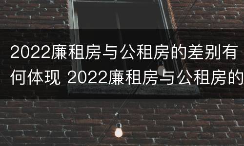 2022廉租房与公租房的差别有何体现 2022廉租房与公租房的差别有何体现和影响