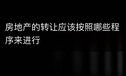 房地产的转让应该按照哪些程序来进行