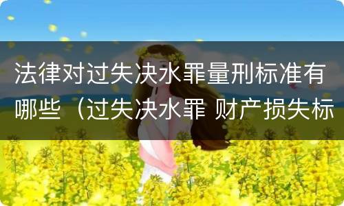 法律对过失决水罪量刑标准有哪些（过失决水罪 财产损失标准）