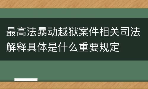 最高法暴动越狱案件相关司法解释具体是什么重要规定