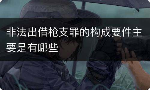 非法出借枪支罪的构成要件主要是有哪些