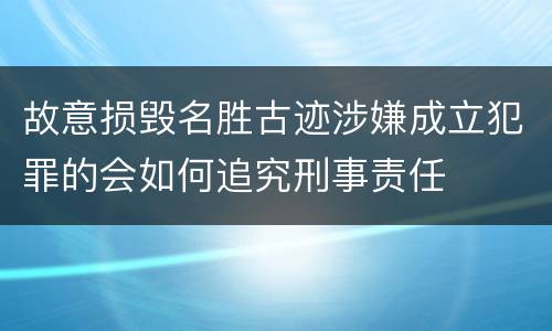 故意损毁名胜古迹涉嫌成立犯罪的会如何追究刑事责任