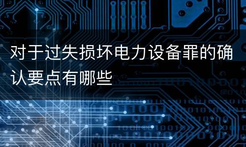 对于过失损坏电力设备罪的确认要点有哪些