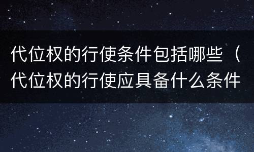 代位权的行使条件包括哪些（代位权的行使应具备什么条件）