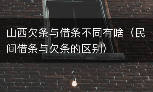 山西欠条与借条不同有啥（民间借条与欠条的区别）