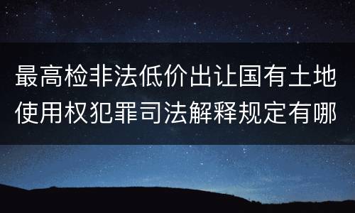 最高检非法低价出让国有土地使用权犯罪司法解释规定有哪些内容