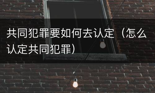 共同犯罪要如何去认定（怎么认定共同犯罪）