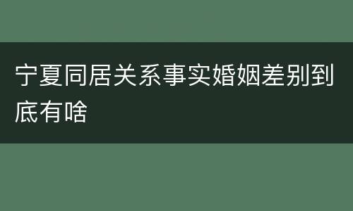 宁夏同居关系事实婚姻差别到底有啥