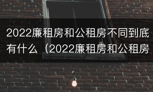2022廉租房和公租房不同到底有什么（2022廉租房和公租房不同到底有什么问题）