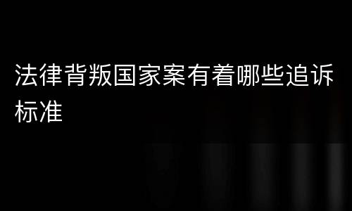 法律背叛国家案有着哪些追诉标准