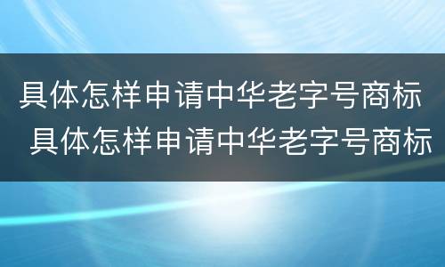 具体怎样申请中华老字号商标 具体怎样申请中华老字号商标注册证