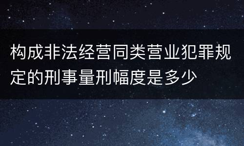 构成非法经营同类营业犯罪规定的刑事量刑幅度是多少