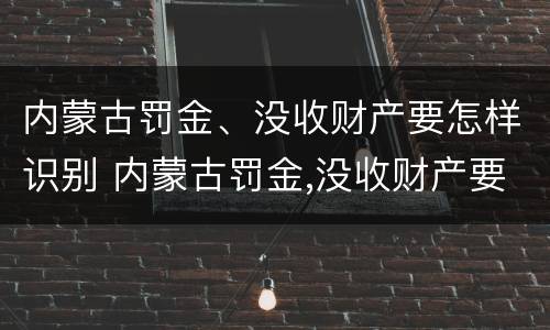 内蒙古罚金、没收财产要怎样识别 内蒙古罚金,没收财产要怎样识别呢