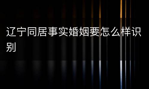 辽宁同居事实婚姻要怎么样识别