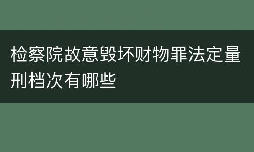 检察院故意毁坏财物罪法定量刑档次有哪些