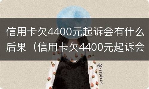 信用卡欠4400元起诉会有什么后果（信用卡欠4400元起诉会有什么后果嘛）