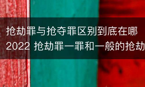 抢劫罪与抢夺罪区别到底在哪2022 抢劫罪一罪和一般的抢劫罪