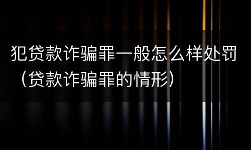 犯贷款诈骗罪一般怎么样处罚（贷款诈骗罪的情形）