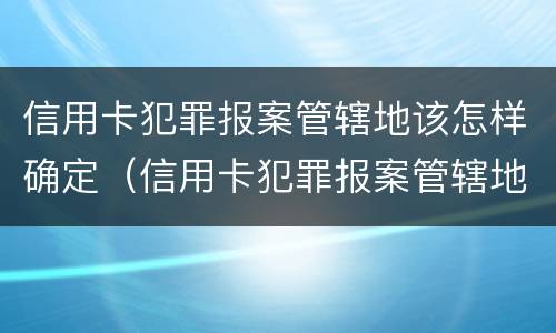 信用卡犯罪报案管辖地该怎样确定（信用卡犯罪报案管辖地该怎样确定呢）