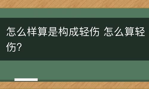 怎么样算是构成轻伤 怎么算轻伤?