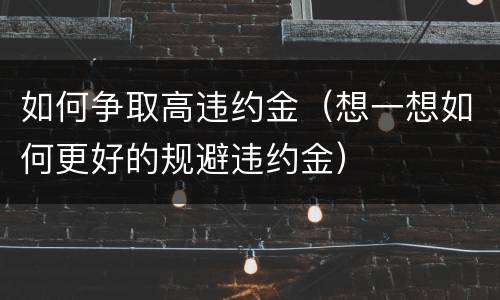 如何争取高违约金（想一想如何更好的规避违约金）