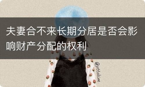 夫妻合不来长期分居是否会影响财产分配的权利