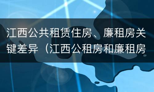 江西公共租赁住房、廉租房关键差异（江西公租房和廉租房能买吗）