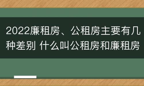 2022廉租房、公租房主要有几种差别 什么叫公租房和廉租房