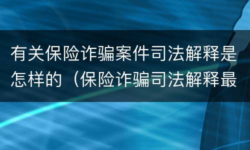 有关保险诈骗案件司法解释是怎样的（保险诈骗司法解释最新）