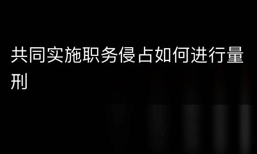 共同实施职务侵占如何进行量刑