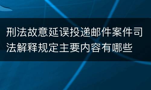 刑法故意延误投递邮件案件司法解释规定主要内容有哪些