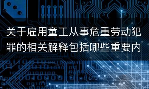 关于雇用童工从事危重劳动犯罪的相关解释包括哪些重要内容