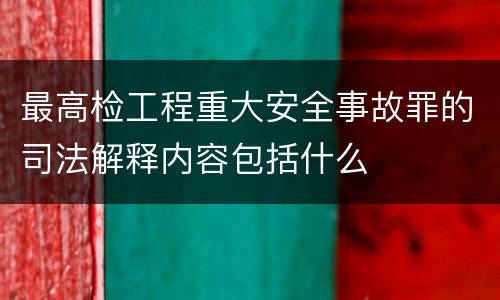 最高检工程重大安全事故罪的司法解释内容包括什么
