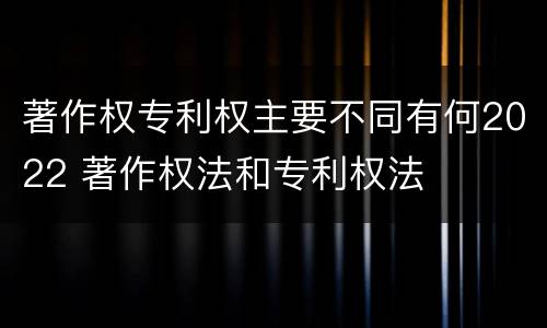 著作权专利权主要不同有何2022 著作权法和专利权法