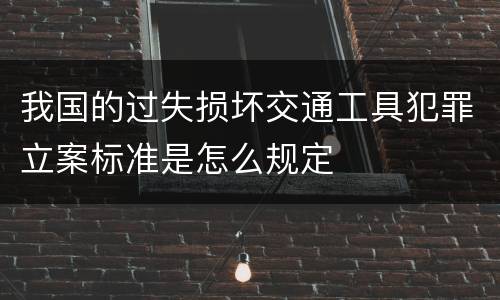 我国的过失损坏交通工具犯罪立案标准是怎么规定