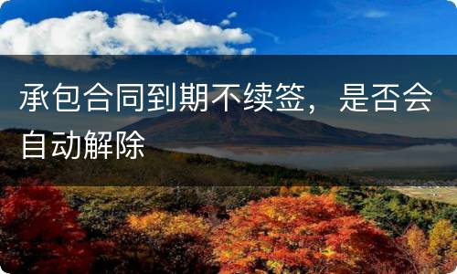 承包合同到期不续签，是否会自动解除