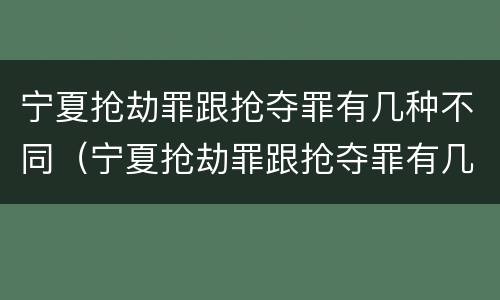 宁夏抢劫罪跟抢夺罪有几种不同（宁夏抢劫罪跟抢夺罪有几种不同吗）