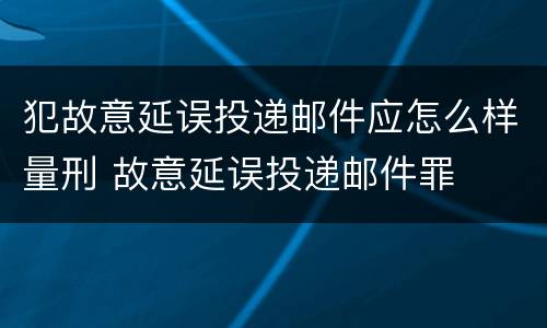 犯故意延误投递邮件应怎么样量刑 故意延误投递邮件罪