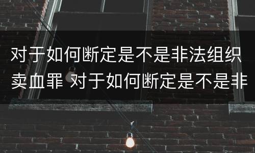 对于如何断定是不是非法组织卖血罪 对于如何断定是不是非法组织卖血罪的认定
