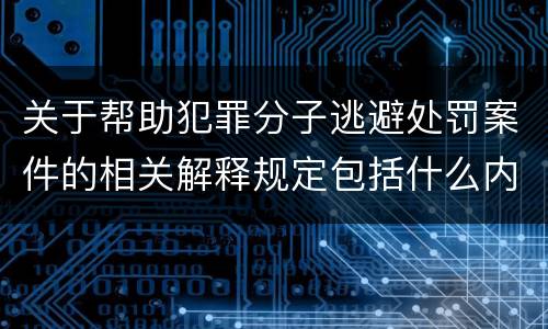 关于帮助犯罪分子逃避处罚案件的相关解释规定包括什么内容
