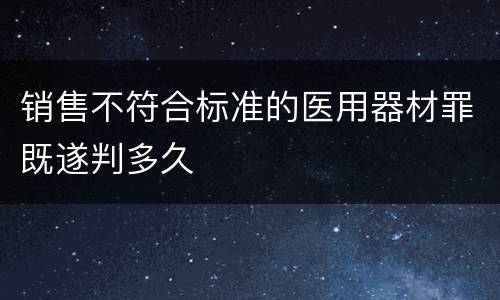 销售不符合标准的医用器材罪既遂判多久