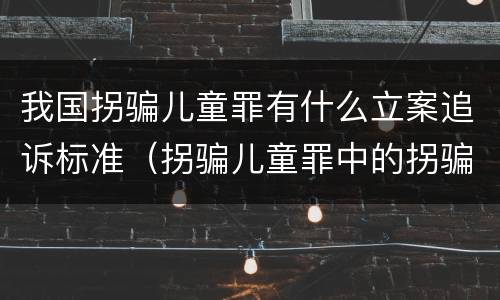 我国拐骗儿童罪有什么立案追诉标准（拐骗儿童罪中的拐骗如何认定）