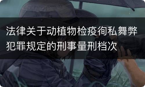 法律关于动植物检疫徇私舞弊犯罪规定的刑事量刑档次